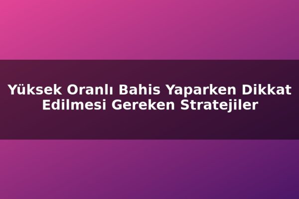 Yüksek Oranlı Bahis Yaparken Dikkat Edilmesi Gereken Stratejiler
